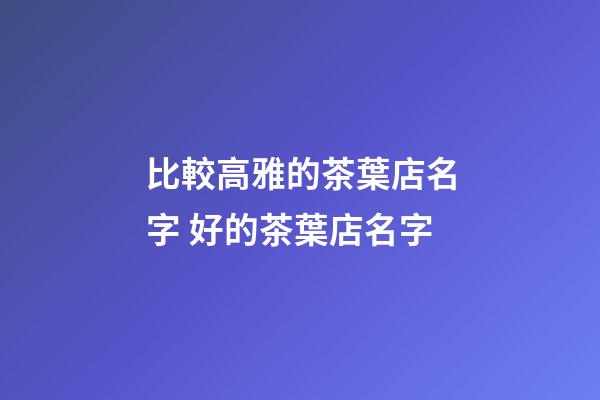 比較高雅的茶葉店名字 好的茶葉店名字-第1張-店鋪起名-玄機派